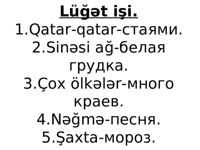 Lüğət işi.  1.Qatar-qatar- стаями.  2.Sinəsi ağ -белая грудка.  3.Çox ölkələr -много краев.  4.Nəğmə -песня.  5.Şaxta -мороз. 