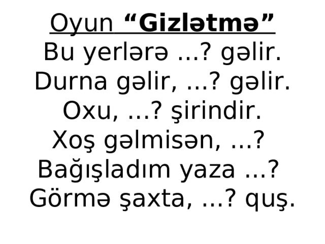 Oyun “Gizlətmə”  Bu yerlərə ...? gəlir.  Durna gəlir, ...? gəlir.  Oxu, ...? şirindir.  Xoş gəlmisən, ...?  Bağışladım yaza ...?  Görmə şaxta, ...? quş.  