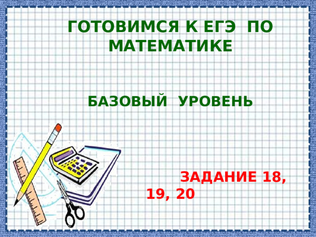 Готовимся к ЕГЭ по математике    Базовый уровень       Задание 18, 19, 20 