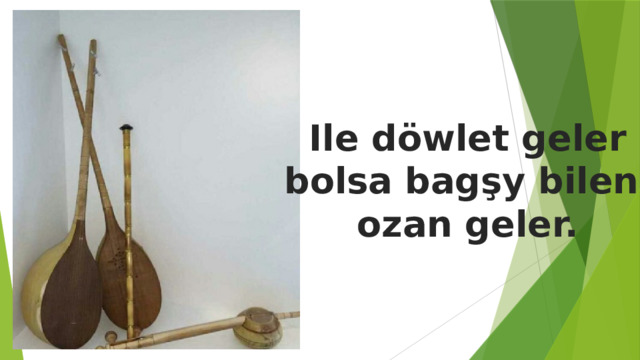 Ile döwlet geler bolsa bagşy bilen ozan geler. 