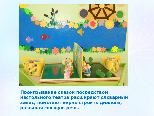 Проигрывание сказок посредством настольного театра расширяют словарный запас, помогают верно строить диалоги, развивая связную речь. 
