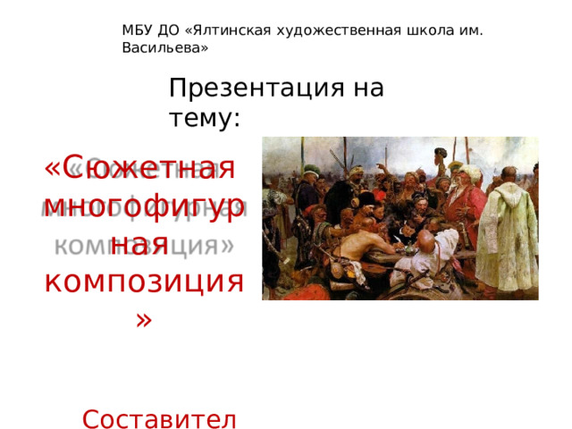 МБУ ДО  «Ялтинская  художественная  школа  им. Васильева» Презентация  на  тему: «Сюжетная мно г о ф игурн а я композиция» Составитель:  преподаватель  Яровая  Е.В . 