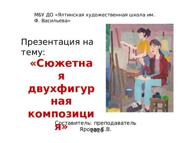 МБУ ДО  «Ялтинская  художественная  школа  им. Ф. Васильева» Презентация  на  тему: «Сюжетная двухфигурная композиция» Составитель:  преподаватель  Яровая  Е.В. 2020 