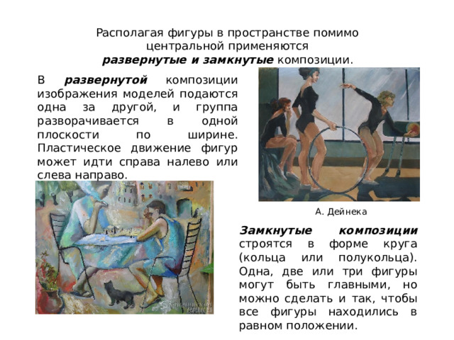 Располагая фигуры  в  пространстве  помимо  центральной  применяются  развернутые и замкнутые  композиции. В развернутой композиции изображения моделей подаются одна за другой, и группа разворачивается в одной плоскости по ширине. Пластическое движение фигур может идти справа налево или слева направо. А. Дейнека Замкнутые композиции строятся в форме круга (кольца или полукольца). Одна, две или три фигуры могут быть главными, но можно сделать и так, чтобы все фигуры находились в равном положении. 