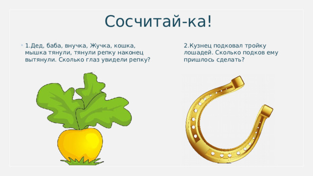 Сосчитай-ка! 2.Кузнец подковал тройку лошадей. Сколько подков ему пришлось сделать? 1.Дед, баба, внучка, Жучка, кошка, мышка тянули, тянули репку наконец вытянули. Сколько глаз увидели репку? 