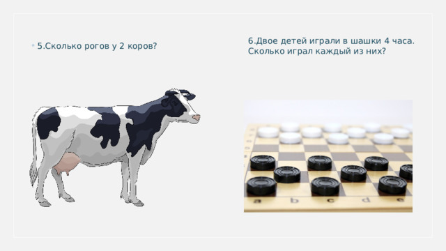 6.Двое детей играли в шашки 4 часа. Сколько играл каждый из них? 5.Сколько рогов у 2 коров? 