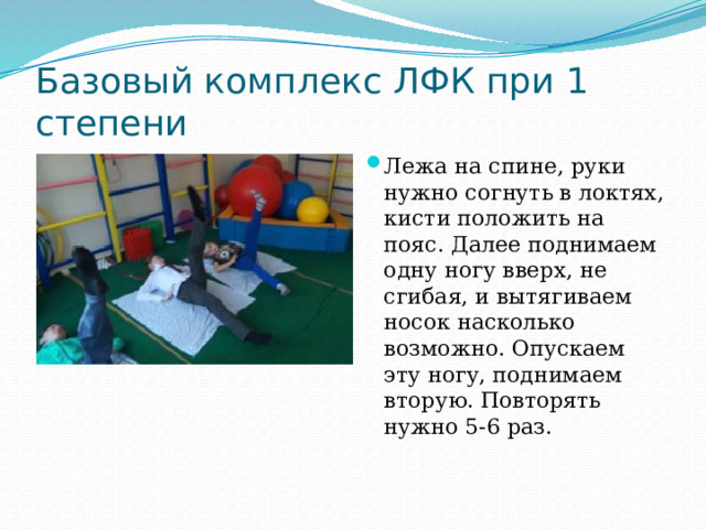 Базовый комплекс ЛФК при 1 степени Лежа на спине, руки нужно согнуть в локтях, кисти положить на пояс. Далее поднимаем одну ногу вверх, не сгибая, и вытягиваем носок насколько возможно. Опускаем эту ногу, поднимаем вторую. Повторять нужно 5-6 раз.   