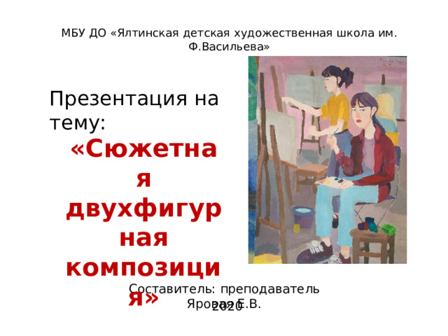 МБУ ДО «Ялтинская детская художественная школа им. Ф.Васильева» Презентация  на  тему: «Сюжетная двухфигурная композиция» Составитель:  преподаватель  Яровая  Е.В. 2020 