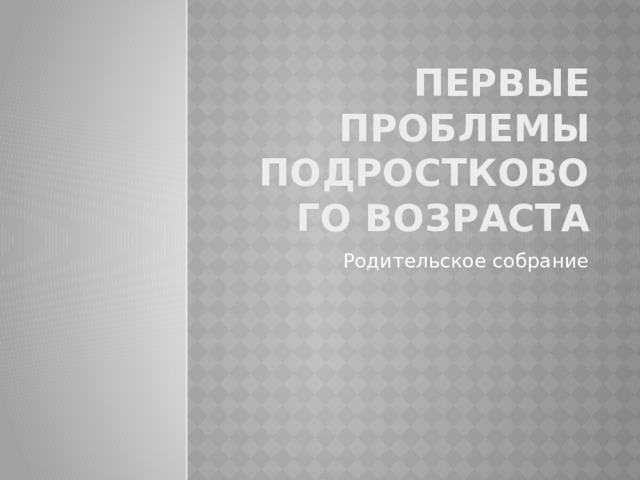 Первые проблемы подросткового возраста Родительское собрание  
