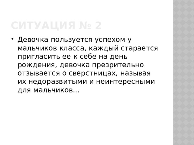 Ситуация № 2 Девочка пользуется успехом у мальчиков класса, каждый старается пригласить ее к себе на день рождения, девочка презрительно отзывается о сверстницах, называя их недоразвитыми и неинтересными для мальчиков... 