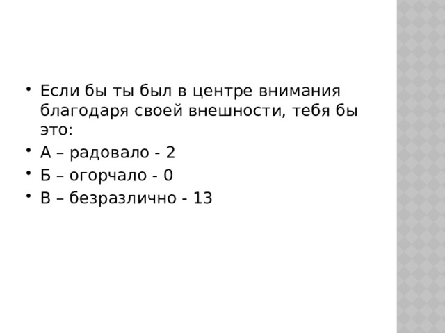 Если бы ты был в центре внимания благодаря своей внешности, тебя бы это: А – радовало - 2 Б – огорчало - 0 В – безразлично - 13 
