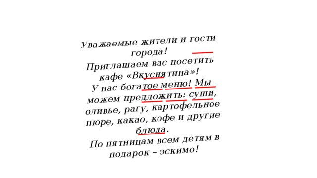 Уважаемые жители и гости города! Приглашаем вас посетить кафе «Вкуснятина»! У нас богатое меню! Мы можем предложить: суши, оливье, рагу, картофельное пюре, какао, кофе и другие блюда. По пятницам всем детям в подарок – эскимо! 