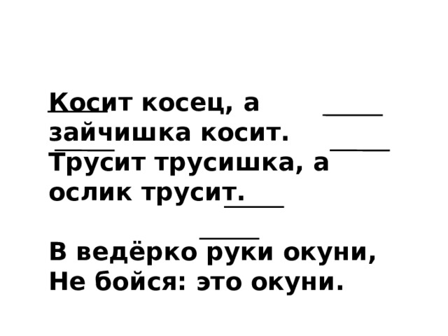 Косит косец, а зайчишка косит. Трусит трусишка, а ослик трусит.  В ведёрко руки окуни, Не бойся: это окуни. 