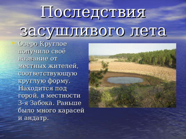 Последствия засушливого лета Озеро Круглое получило своё название от местных жителей, соответствующую круглую форму. Находится под горой, в местности 3-я Забока. Раньше было много карасей и андатр. 