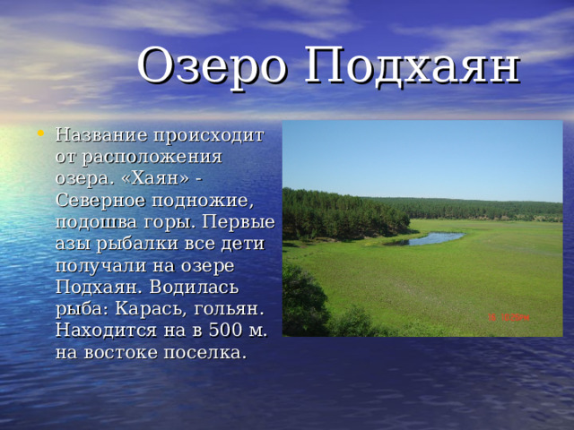  Озеро Подхаян Название происходит от расположения озера. «Хаян» -Северное подножие, подошва горы. Первые азы рыбалки все дети получали на озере Подхаян. Водилась рыба: Карась, гольян. Находится на в 500 м. на востоке поселка. 