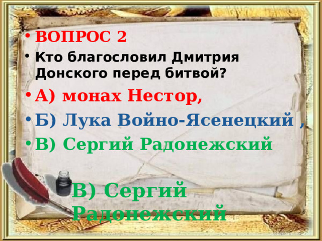 ВОПРОС 2 Кто благословил Дмитрия Донского перед битвой? А) монах Нестор,  Б) Лука Войно-Ясенецкий , В) Сергий Радонежский В) Сергий Радонежский 