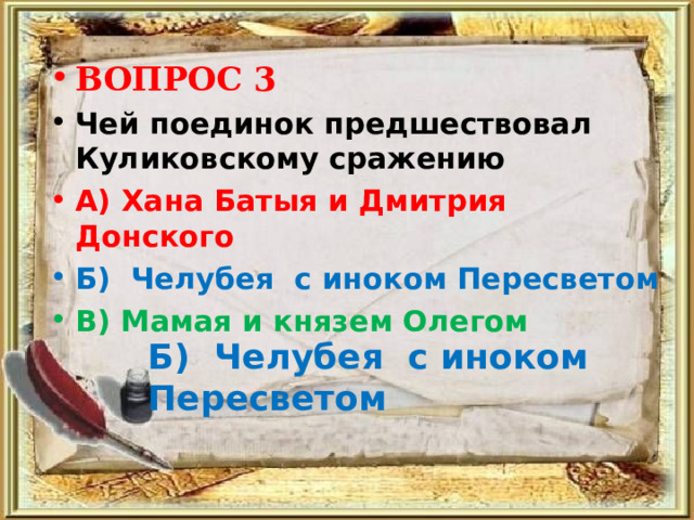 ВОПРОС 3 Чей поединок предшествовал Куликовскому сражению А) Хана Батыя и Дмитрия Донского Б)  Челубея  с иноком Пересветом В) Мамая и князем Олегом   Б)  Челубея  с иноком Пересветом 
