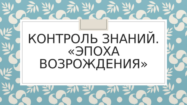 Контроль знаний.  «Эпоха Возрождения» 