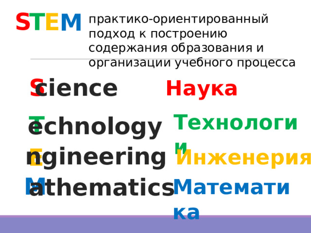 S E T M практико-ориентированный подход к построению содержания образования и организации учебного процесса cience S Наука Tехнологии T echnology ngineering E Инженерия M athematics Mатематика 