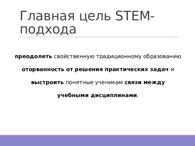 Главная цель STEM-подхода преодолеть свойственную традиционному образованию оторванность  от решения практических задач и выстроить понятные ученикам связи между учебными дисциплинами . 