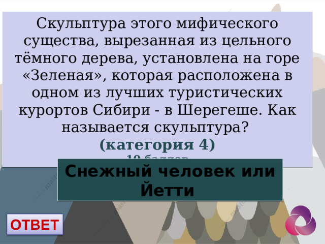 Скульптура этого мифического существа, вырезанная из цельного тёмного дерева, установлена на горе «Зеленая», которая расположена в одном из лучших туристических курортов Сибири - в Шерегеше. Как называется скульптура? (категория 4) 10 баллов Снежный человек или Йетти 