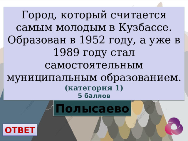 Город, который считается самым молодым в Кузбассе. Образован в 1952 году, а уже в 1989 году стал самостоятельным муниципальным образованием. (категория 1) 5 баллов Полысаево ОТВЕТ 