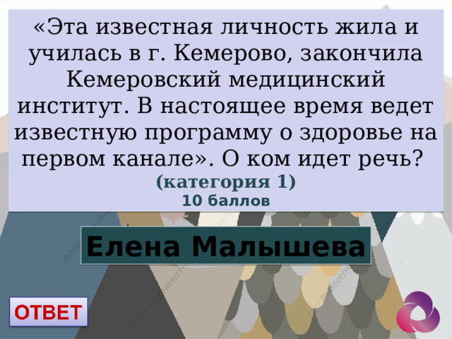 «Эта известная личность жила и училась в г. Кемерово, закончила Кемеровский медицинский институт. В настоящее время ведет известную программу о здоровье на первом канале». О ком идет речь? (категория 1) 10 баллов Елена Малышева 