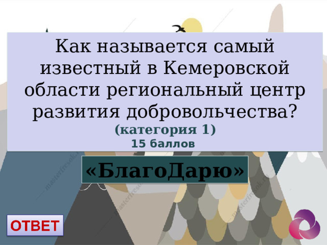 Как называется самый известный в Кемеровской области региональный центр развития добровольчества? (категория 1) 15 баллов «БлагоДарю» 