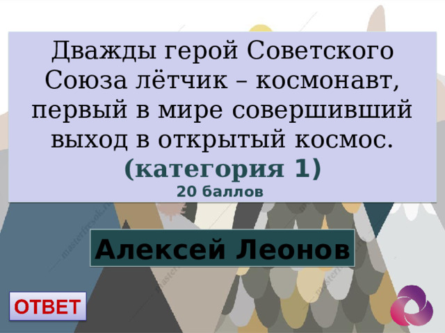 Дважды герой Советского Союза лётчик – космонавт, первый в мире совершивший выход в открытый космос. (категория 1) 20 баллов Алексей Леонов 