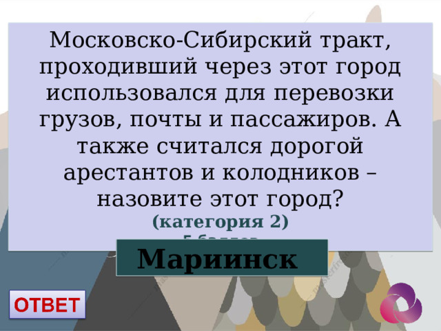 Московско-Сибирский тракт, проходивший через этот город использовался для перевозки грузов, почты и пассажиров. А также считался дорогой арестантов и колодников – назовите этот город? (категория 2) 5 баллов Мариинск 