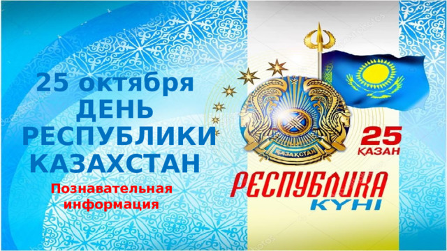    25 октября  ДЕНЬ  РЕСПУБЛИКИ КАЗАХСТАН Познавательная информация 