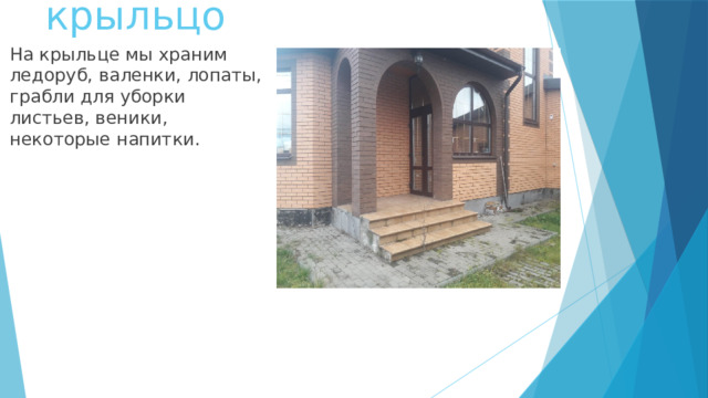 крыльцо На крыльце мы храним ледоруб, валенки, лопаты, грабли для уборки листьев, веники, некоторые напитки. 