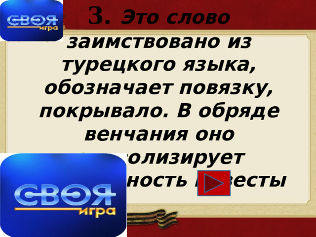  3.  Это слово заимствовано из турецкого языка, обозначает повязку, покрывало. В обряде венчания оно символизирует непорочность невесты     Ответ: 