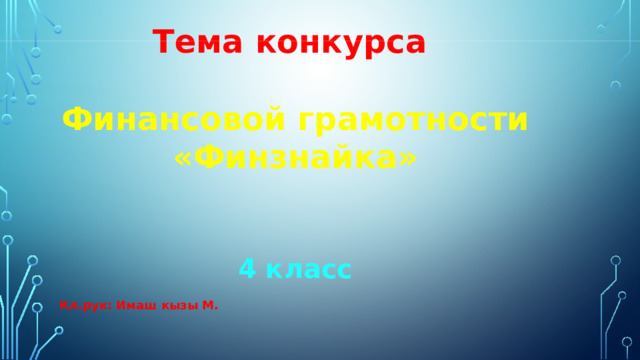 Тема конкурса  Финансовой грамотности «Финзнайка»   4 класс  Кл.рук: Имаш кызы М. 