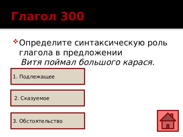 Глагол 300 Определите синтаксическую роль глагола в предложении  Витя поймал большого карася.  1. Подлежащее  2. Сказуемое 3. Обстоятельство 