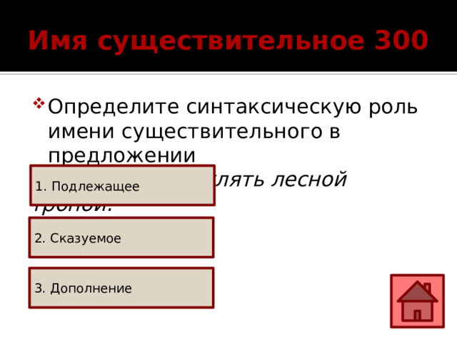 Имя существительное 300 Определите синтаксическую роль имени существительного в предложении  Мы пошли гулять лесной тропой. 1. Подлежащее 2. Сказуемое 3. Дополнение 