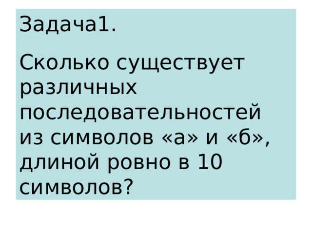 Задача1. Сколько существует различных последовательностей из символов «а» и «б», длиной ровно в 10 символов? 