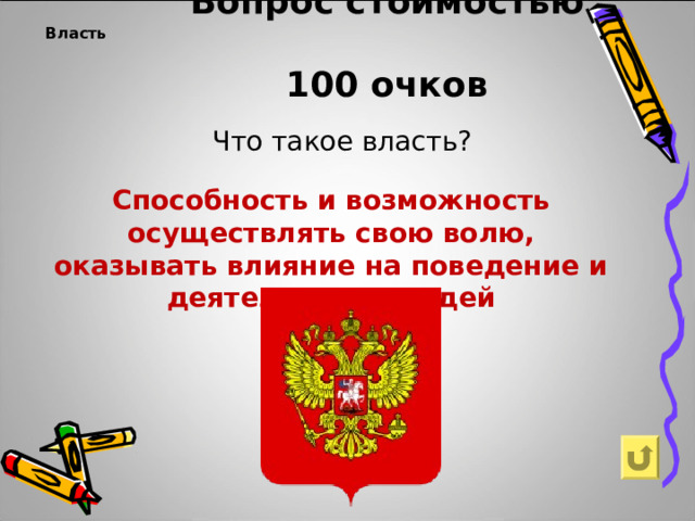                                Вопрос стоимостью  100 очков     Власть   Что такое власть? Способность и возможность осуществлять свою волю, оказывать влияние на поведение и деятельность людей  