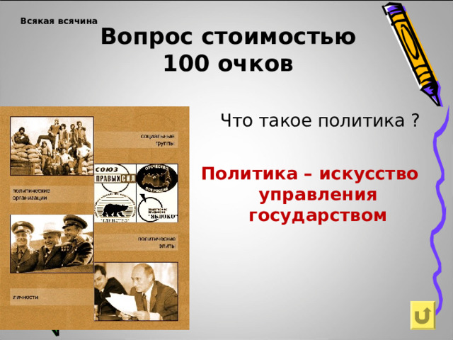 Вопрос стоимостью  100 очков Всякая всячина     Что такое политика ? Политика – искусство управления государством 