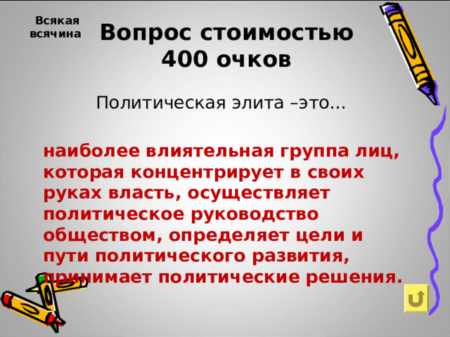 Вопрос стоимостью  400 очков Всякая всячина  Политическая элита –это… наиболее влиятельная группа лиц, которая концентрирует в своих руках власть, осуществляет политическое руководство обществом, определяет цели и пути политического развития, принимает политические решения. 