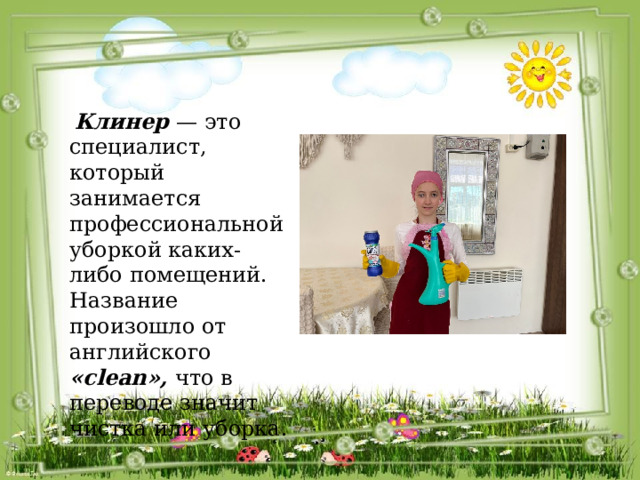 Клинер — это специалист, который занимается профессиональной уборкой каких-либо помещений. Название произошло от английского «clean», что в переводе значит чистка или уборка. 