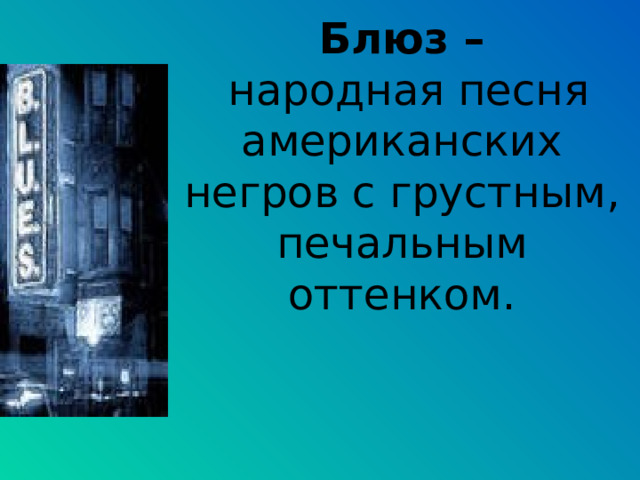 Блюз –  народная песня американских негров с грустным, печальным оттенком. 