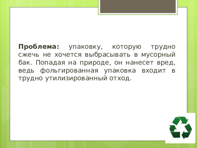  Проблема: упаковку, которую трудно сжечь не хочется выбрасывать в мусорный бак. Попадая на природе, он нанесет вред, ведь фольгированная упаковка входит в трудно утилизированный отход. 