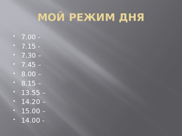 МОЙ РЕЖИМ ДНЯ 7.00 - 7.15 - 7.30 – 7.45 – 8.00 – 8.15 – 13.55 – 14.20 – 15.00 – 14.00 - 