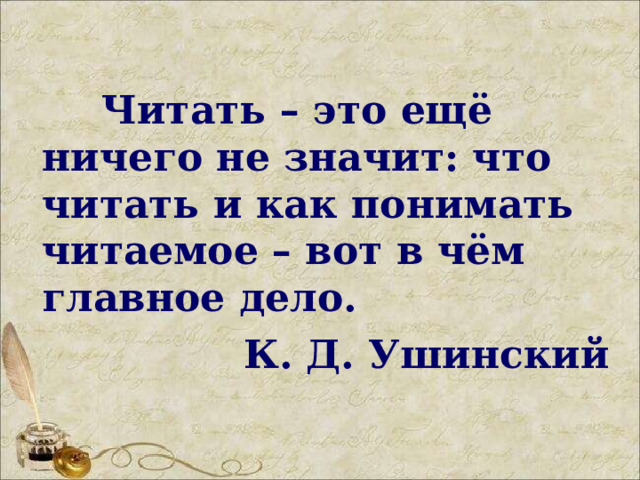  Читать – это ещё ничего не значит: что читать и как понимать читаемое – вот в чём главное дело. К. Д. Ушинский  