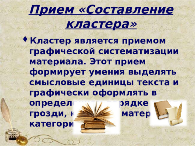 Прием «Составление кластера» Кластер является приемом графической систематизации материала. Этот прием формирует умения выделять смысловые единицы текста и графически оформлять в определенном порядке в виде грозди, компонуя материал по категориям.  