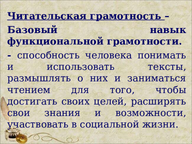  Читательская грамотность – Базовый навык функциональной грамотности. - способность человека понимать и использовать тексты, размышлять о них и заниматься чтением для того, чтобы достигать своих целей, расширять свои знания и возможности, участвовать в социальной жизни.   