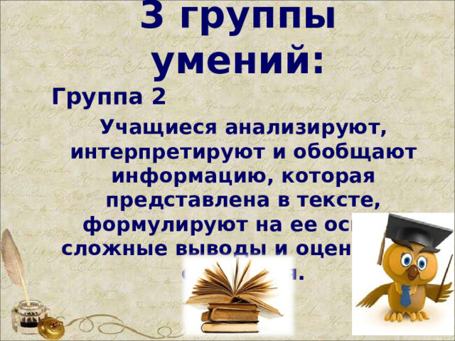 3 группы умений:   Группа 2 Учащиеся анализируют, интерпретируют и обобщают информацию, которая представлена в тексте, формулируют на ее основе сложные выводы и оценочные суждения.  