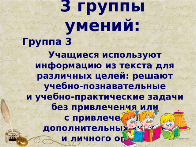 3 группы умений:   Группа 3 Учащиеся используют информацию из текста для различных целей: решают учебно-познавательные и учебно-практические задачи без привлечения или с привлечением дополнительных знаний и личного опыта.  
