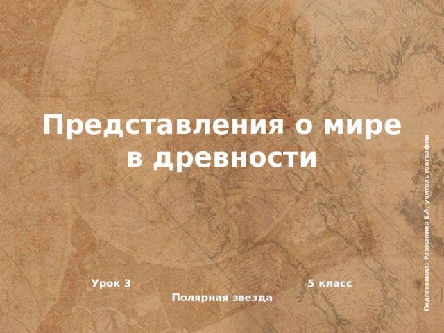 Подготовила: Рахманина Е.А, учитель географии Представления о мире в древности Урок 3 5 класс Полярная звезда 